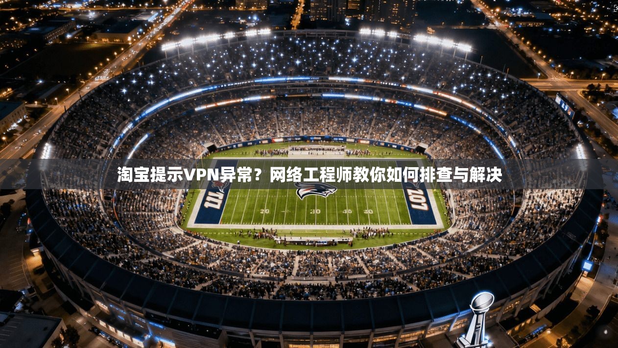 淘宝提示VPN异常？网络工程师教你如何排查与解决
