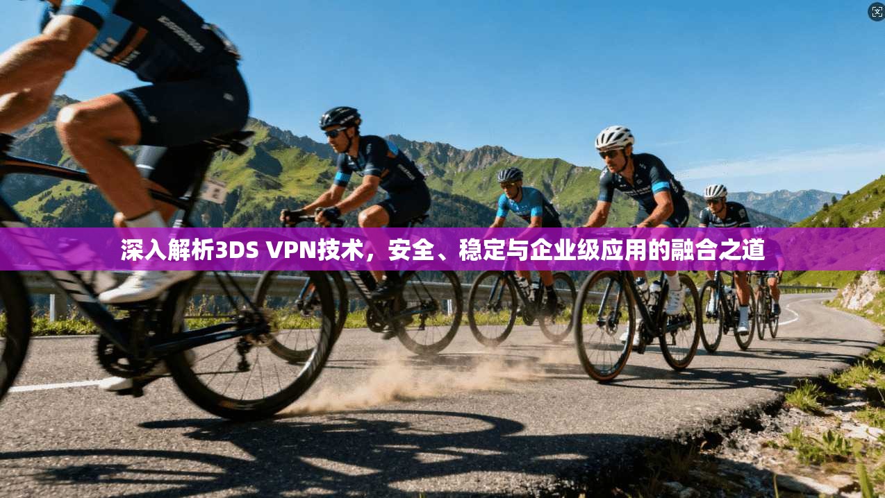 深入解析3DS VPN技术,安全、稳定与企业级应用的融合之道