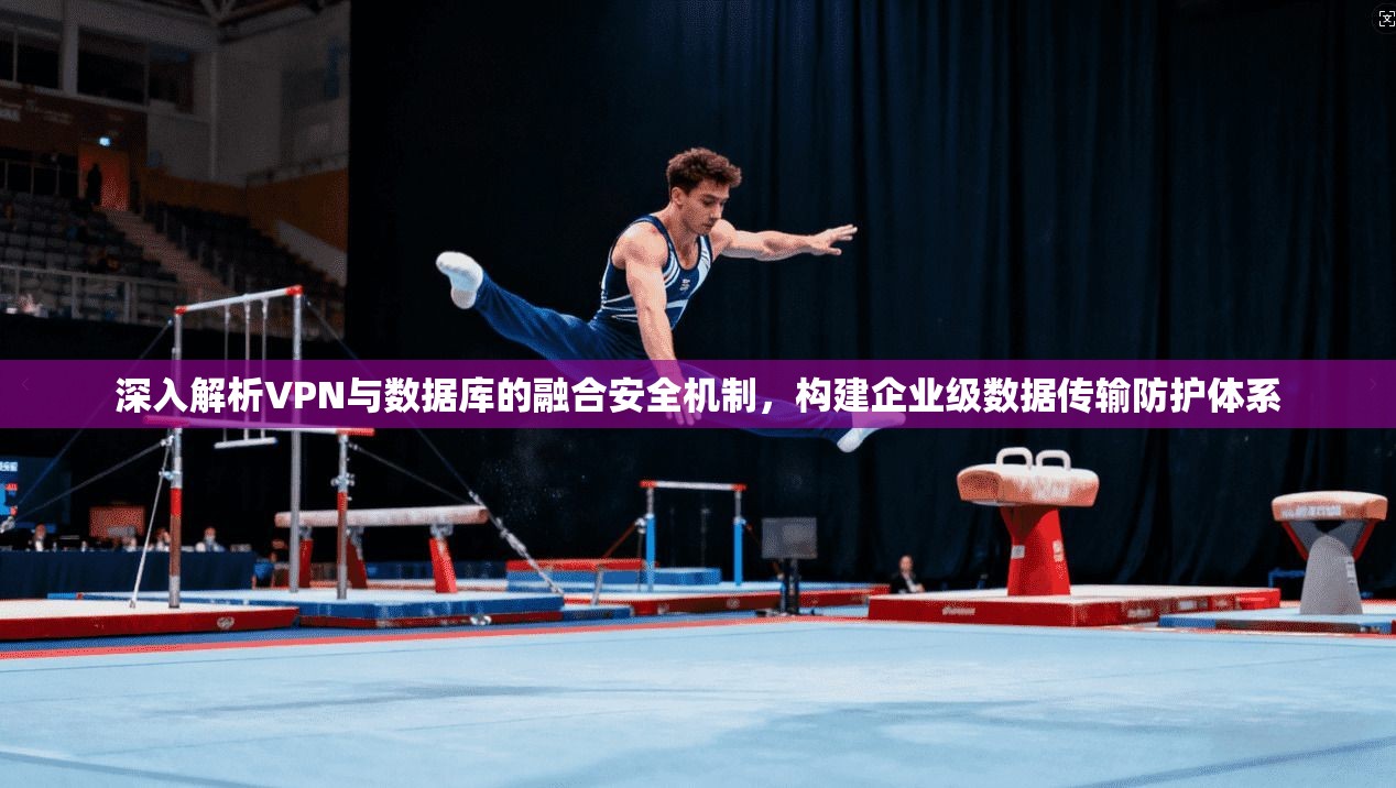 深入解析VPN与数据库的融合安全机制，构建企业级数据传输防护体系