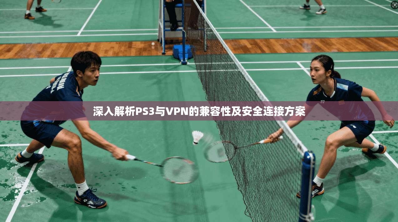 深入解析PS3与VPN的兼容性及安全连接方案