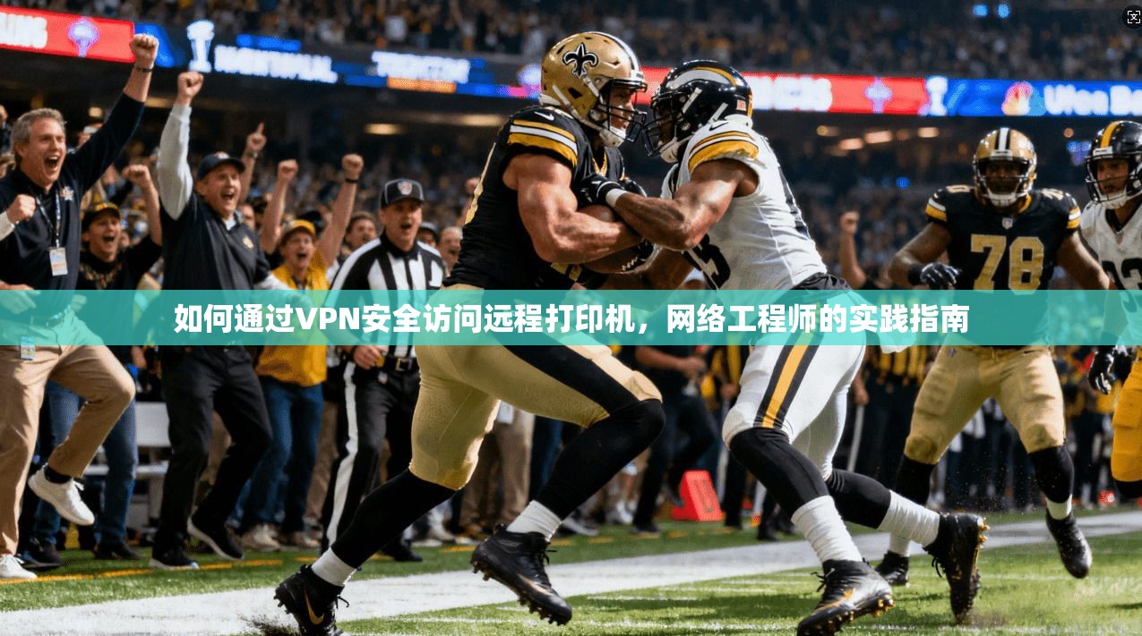 如何通过VPN安全访问远程打印机,网络工程师的实践指南