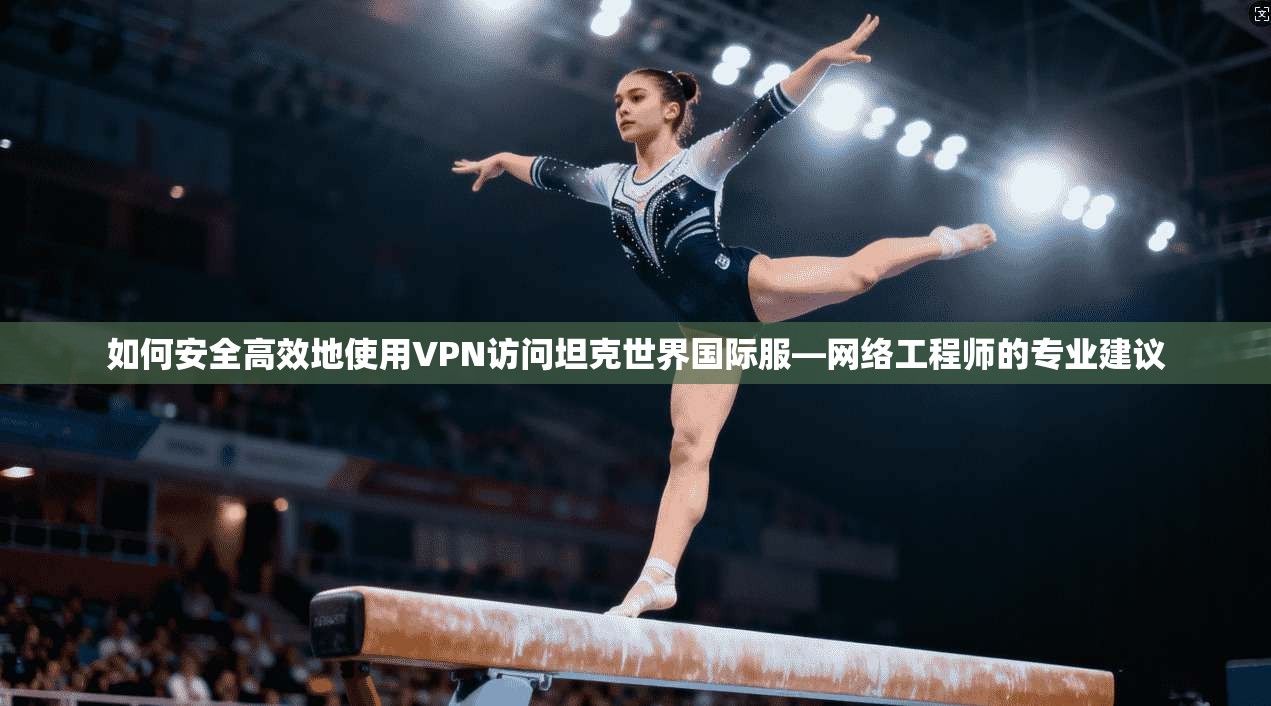 如何安全高效地使用VPN访问坦克世界国际服—网络工程师的专业建议