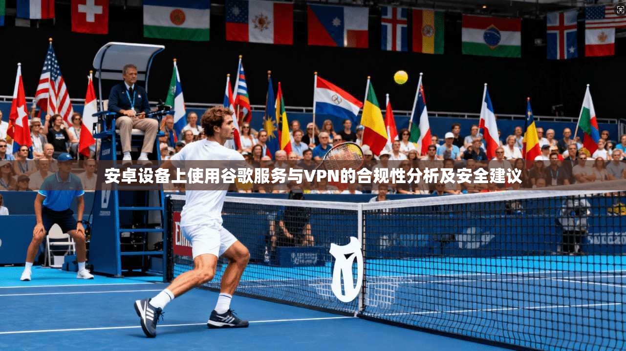安卓设备上使用谷歌服务与VPN的合规性分析及安全建议