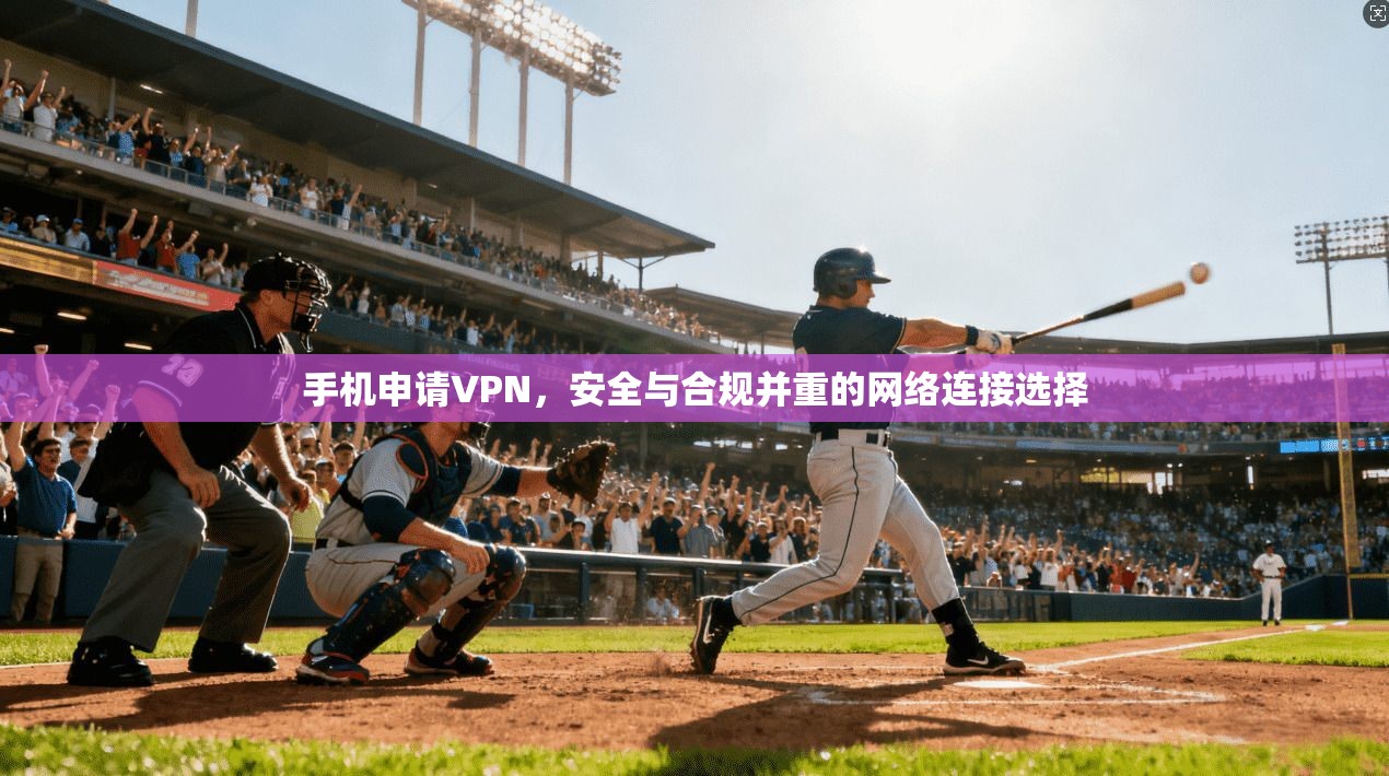 手机申请VPN，安全与合规并重的网络连接选择