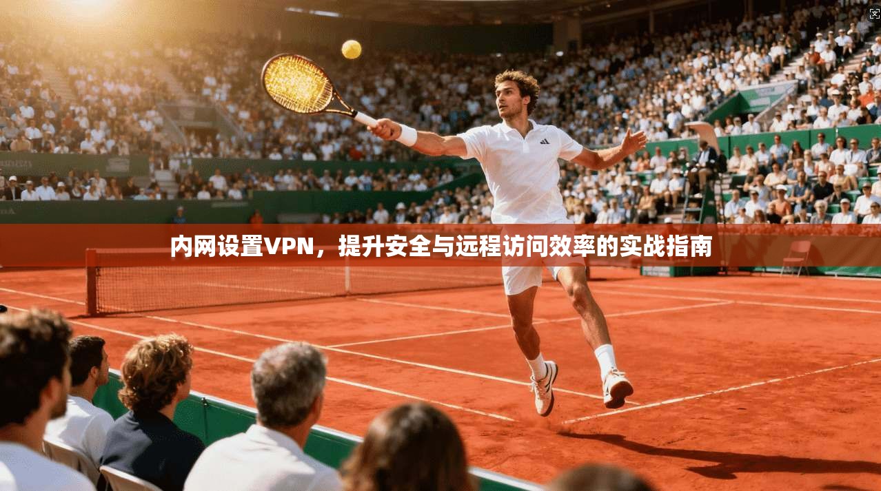 内网设置VPN,提升安全与远程访问效率的实战指南