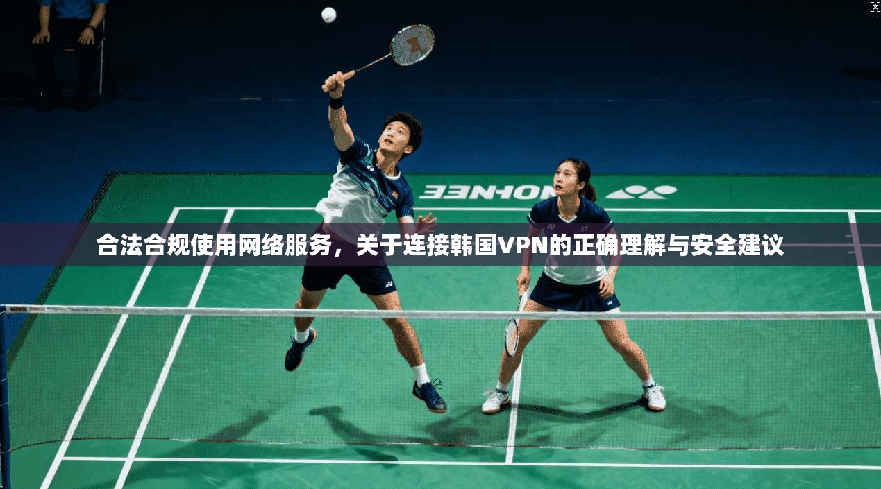 合法合规使用网络服务，关于连接韩国VPN的正确理解与安全建议