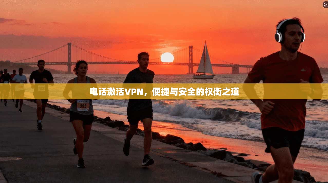 电话激活VPN，便捷与安全的权衡之道