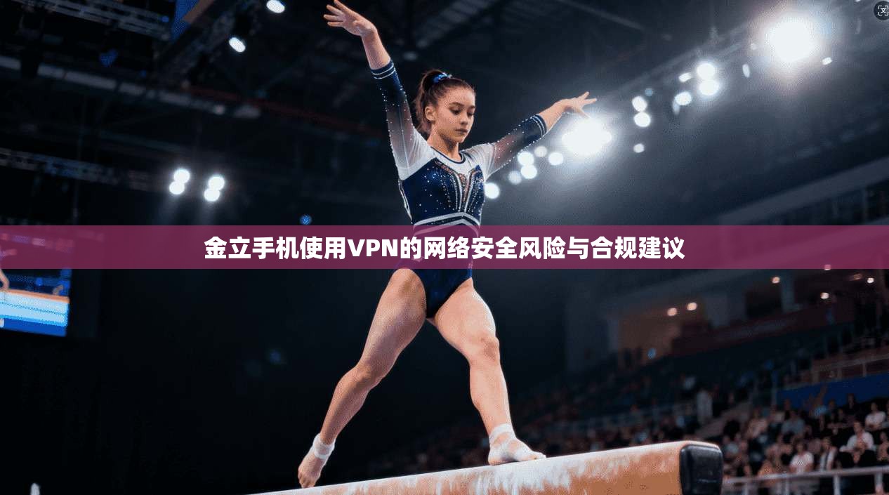 金立手机使用VPN的网络安全风险与合规建议