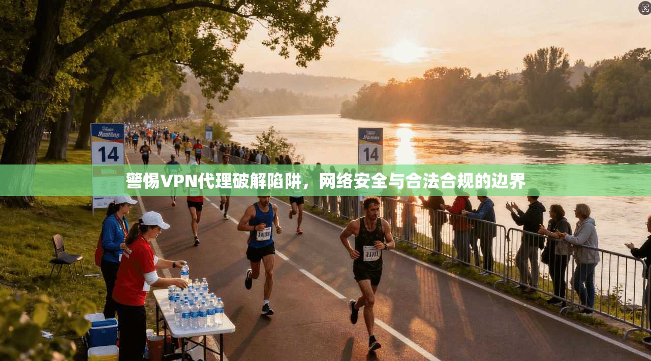 警惕VPN代理破解陷阱，网络安全与合法合规的边界
