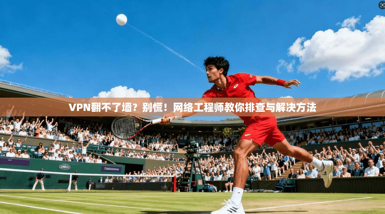 VPN翻不了墙？别慌！网络工程师教你排查与解决方法