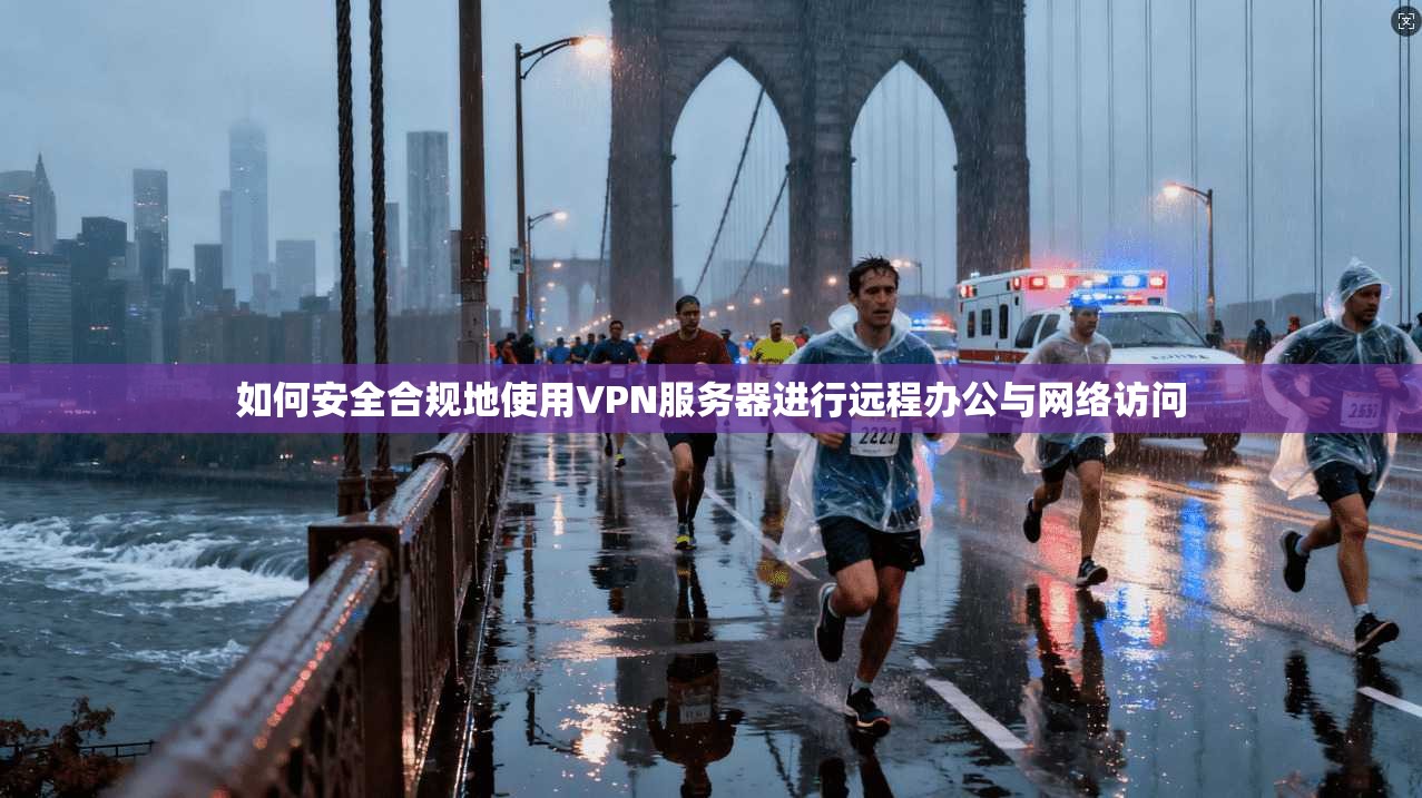 如何安全合规地使用VPN服务器进行远程办公与网络访问