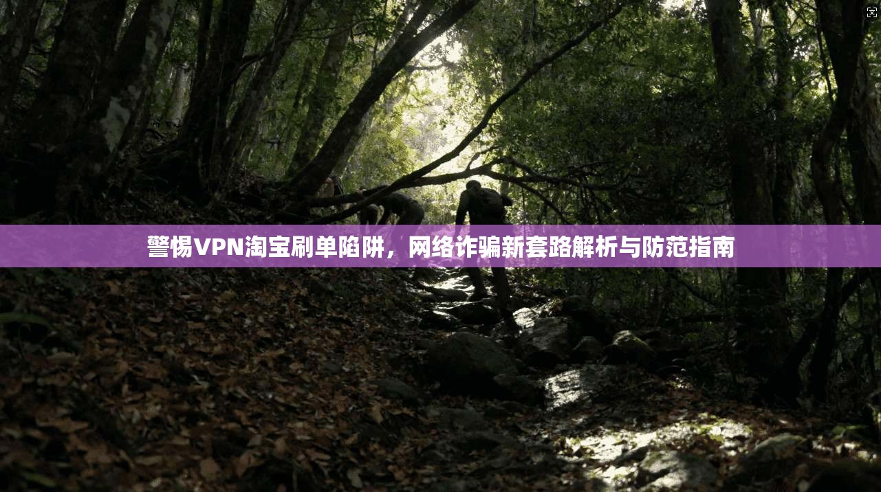 警惕VPN淘宝刷单陷阱，网络诈骗新套路解析与防范指南