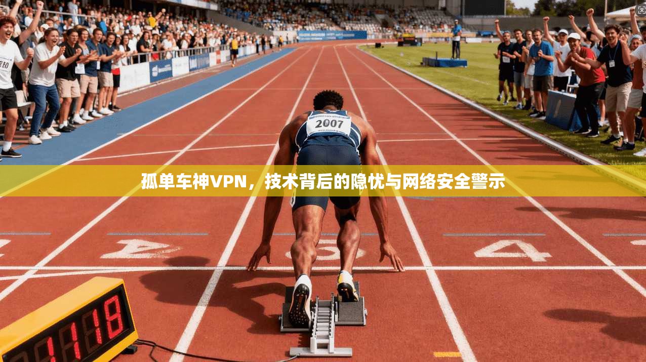 孤单车神VPN，技术背后的隐忧与网络安全警示