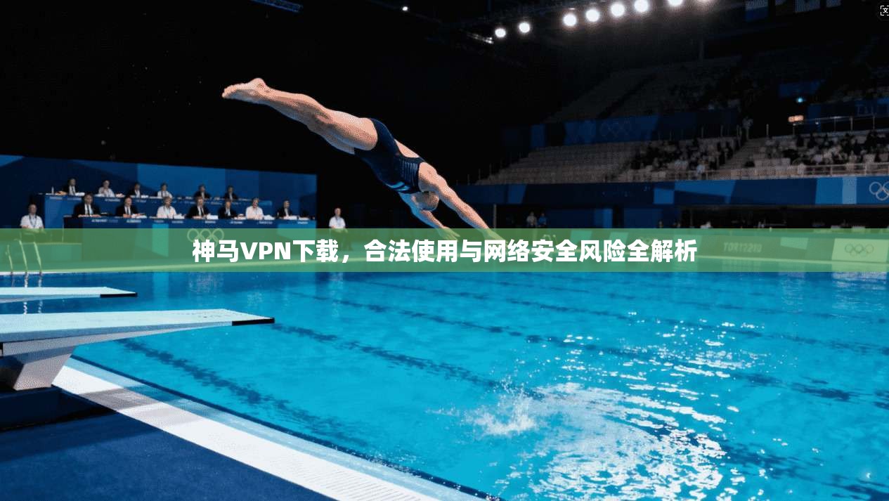 神马VPN下载，合法使用与网络安全风险全解析