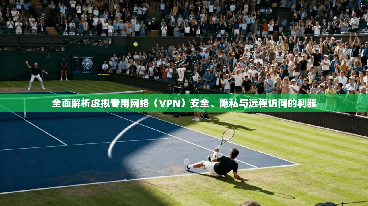 全面解析虚拟专用网络(VPN)安全、隐私与远程访问的利器