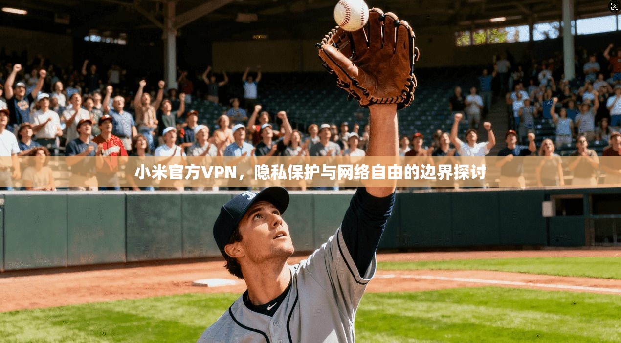 小米官方VPN，隐私保护与网络自由的边界探讨