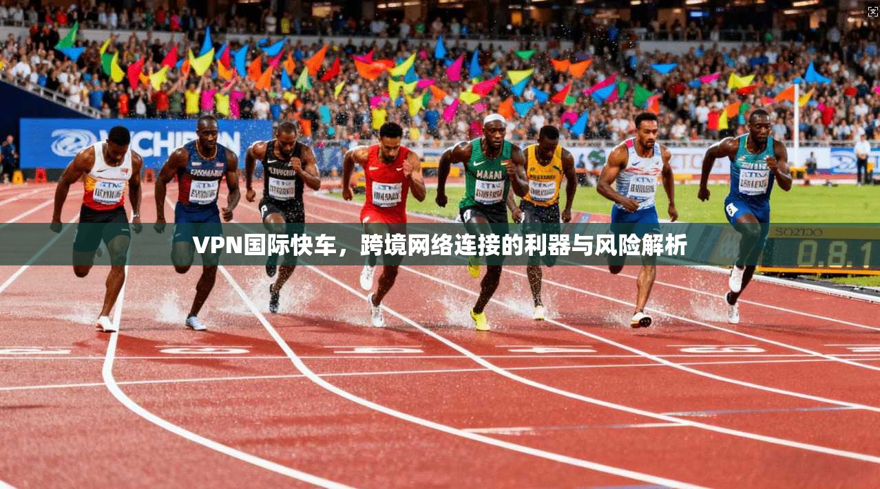 VPN国际快车，跨境网络连接的利器与风险解析