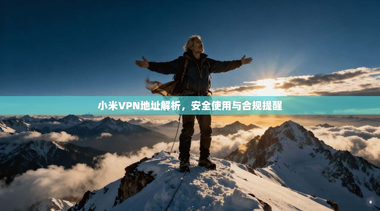 小米VPN地址解析，安全使用与合规提醒