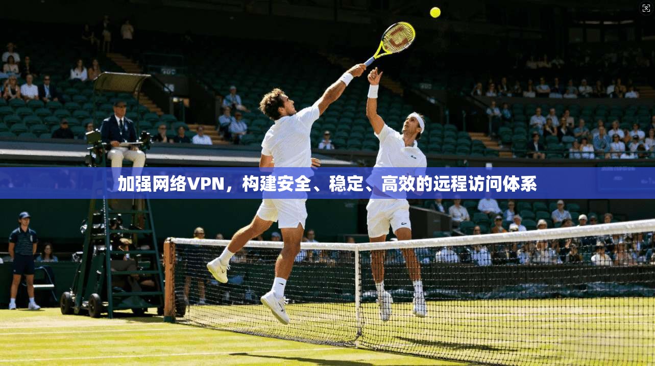 加强网络VPN,构建安全、稳定、高效的远程访问体系