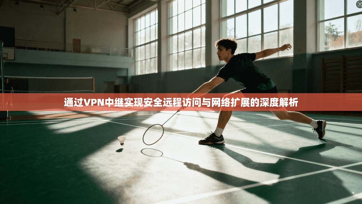 通过VPN中继实现安全远程访问与网络扩展的深度解析