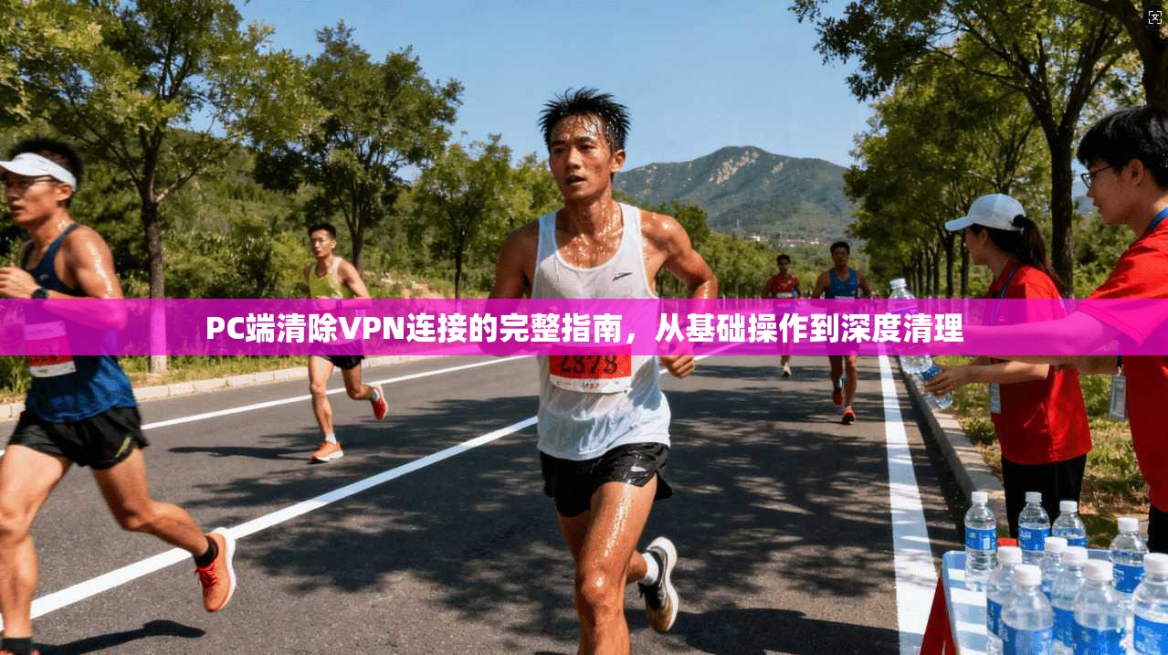 PC端清除VPN连接的完整指南，从基础操作到深度清理