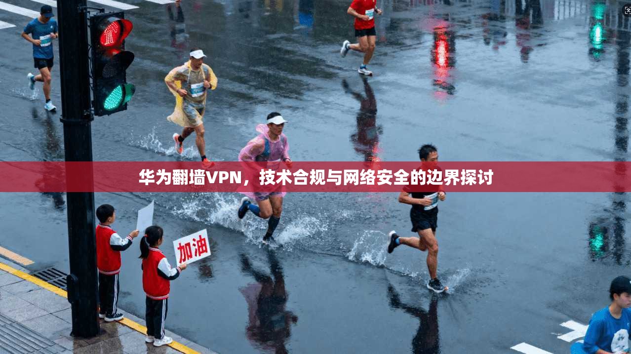 华为翻墙VPN，技术合规与网络安全的边界探讨