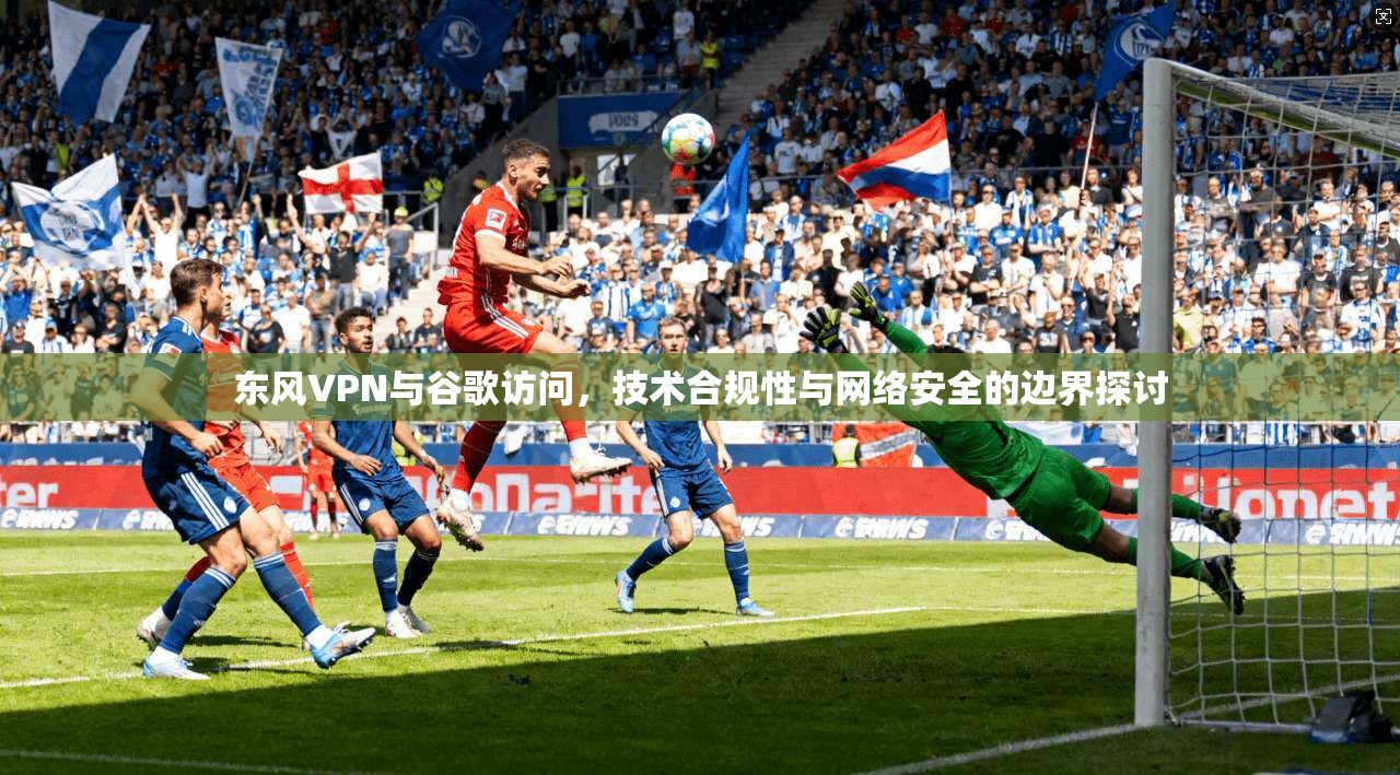 东风VPN与谷歌访问,技术合规性与网络安全的边界探讨