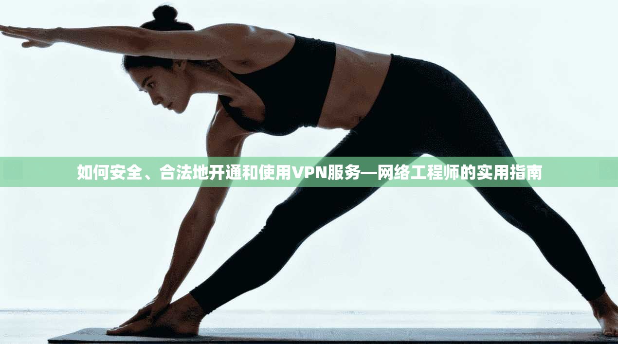 如何安全、合法地开通和使用VPN服务—网络工程师的实用指南