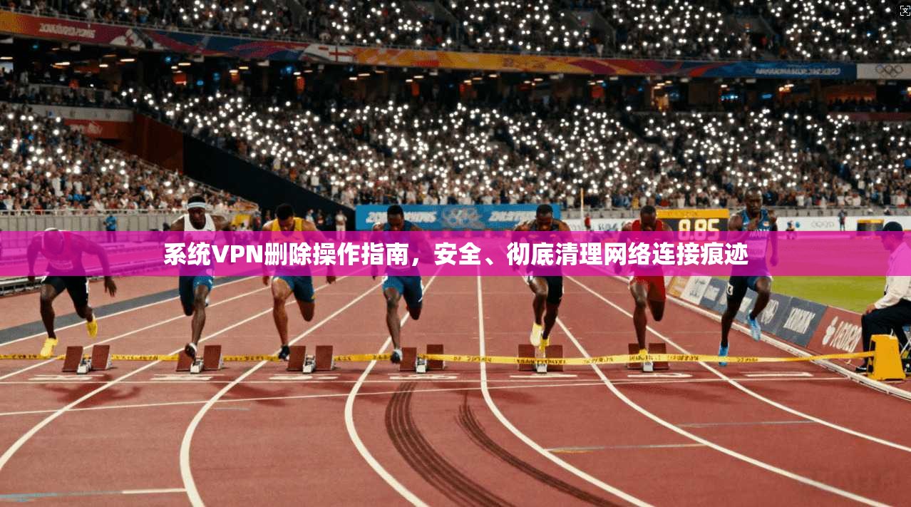 系统VPN删除操作指南，安全、彻底清理网络连接痕迹