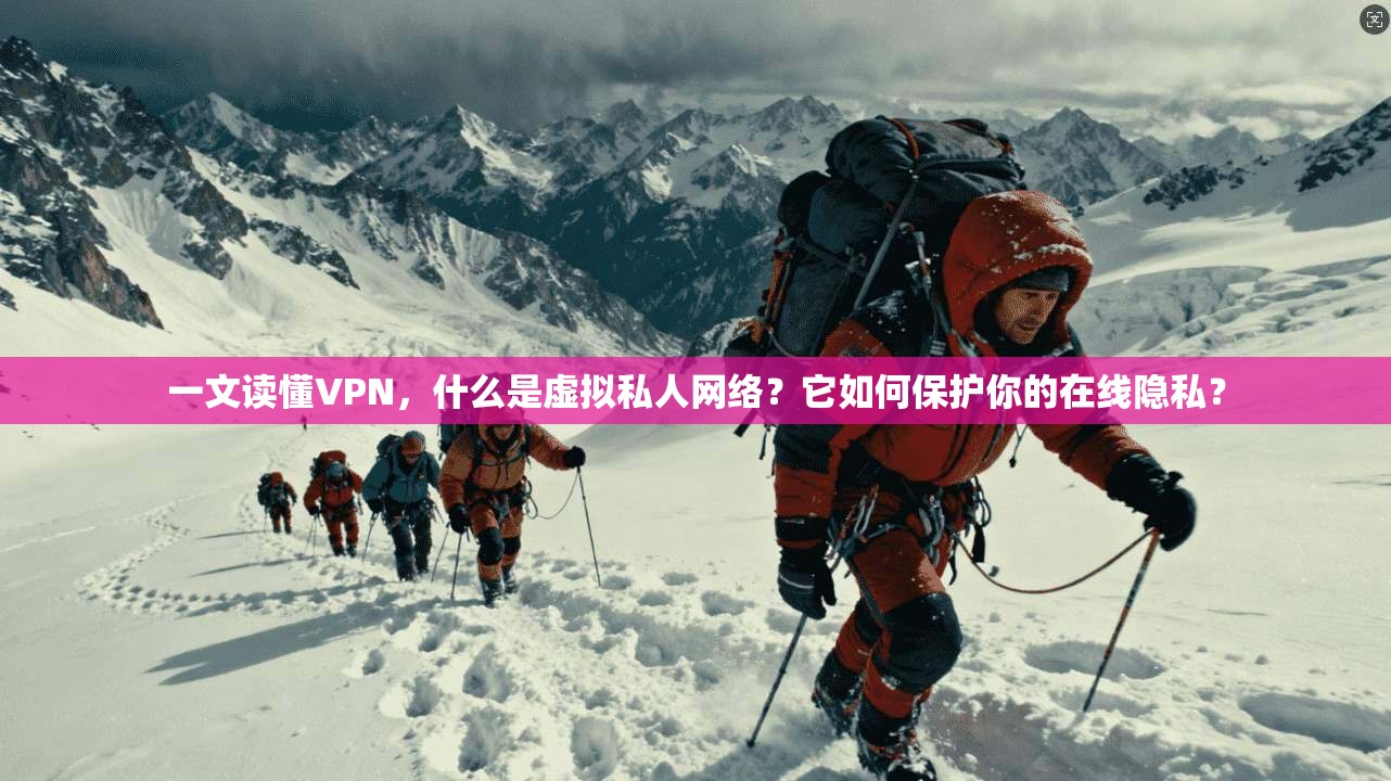 一文读懂VPN，什么是虚拟私人网络？它如何保护你的在线隐私？