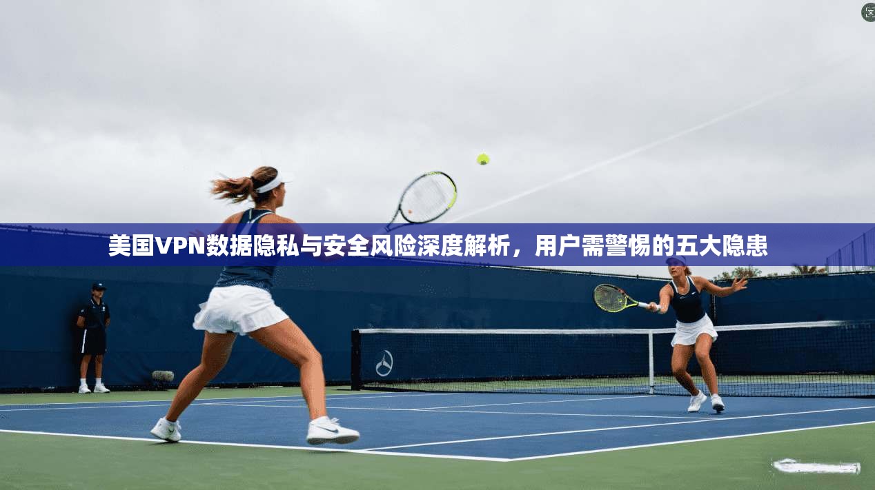 美国VPN数据隐私与安全风险深度解析，用户需警惕的五大隐患