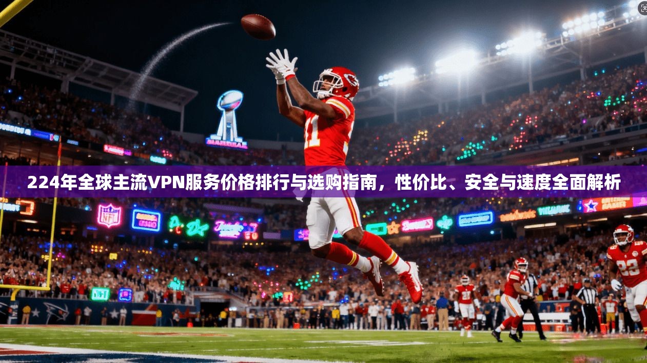 224年全球主流VPN服务价格排行与选购指南，性价比、安全与速度全面解析