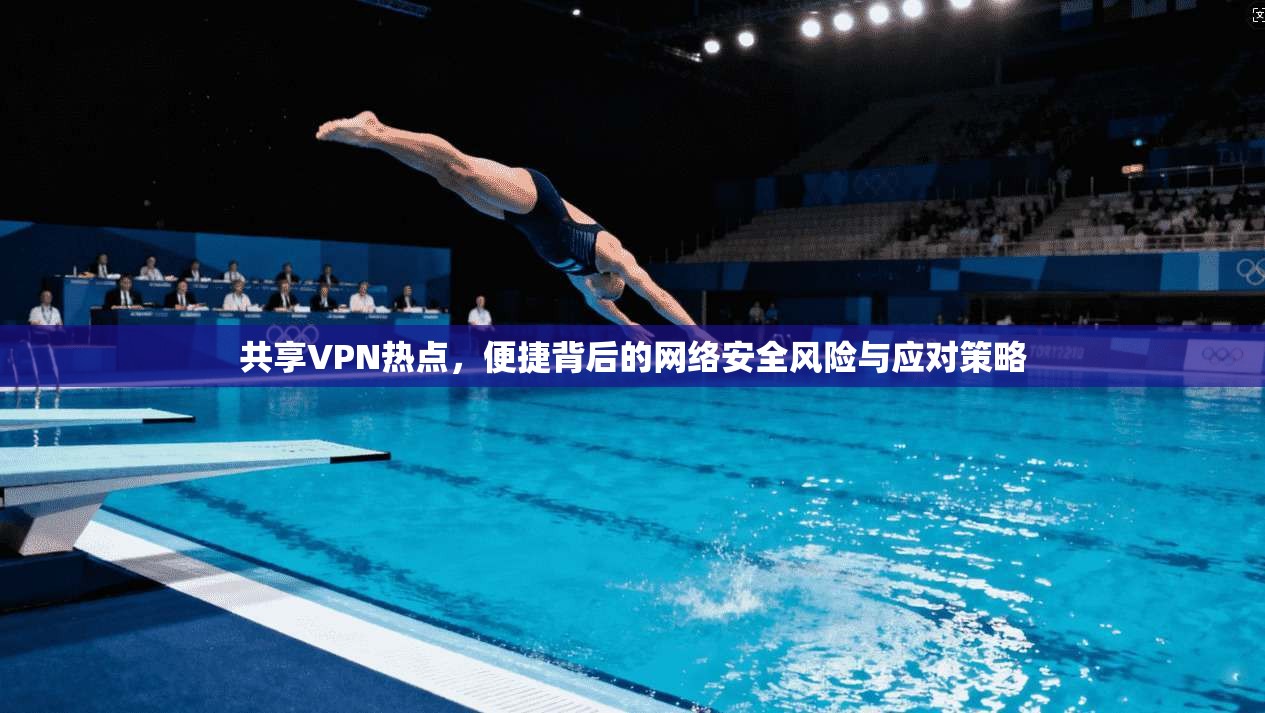 共享VPN热点，便捷背后的网络安全风险与应对策略