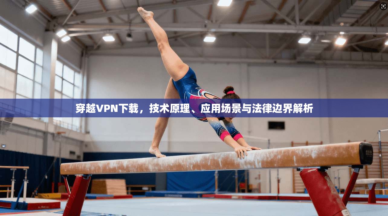 穿越VPN下载,技术原理、应用场景与法律边界解析