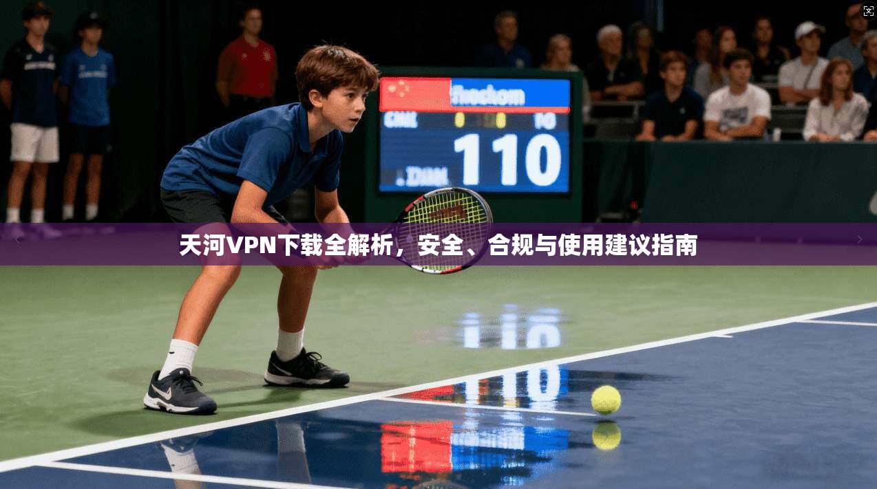 天河VPN下载全解析，安全、合规与使用建议指南
