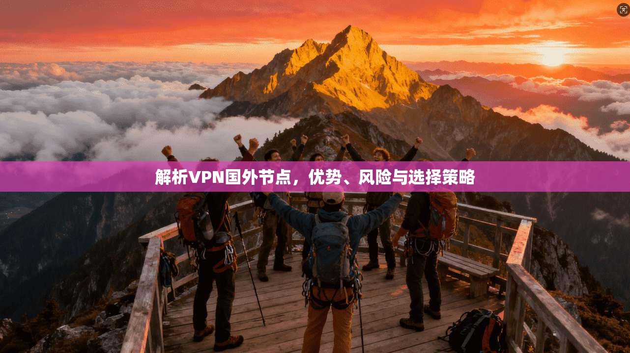 解析VPN国外节点，优势、风险与选择策略