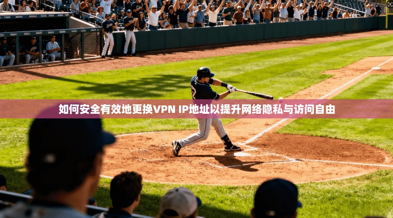 如何安全有效地更换VPN IP地址以提升网络隐私与访问自由