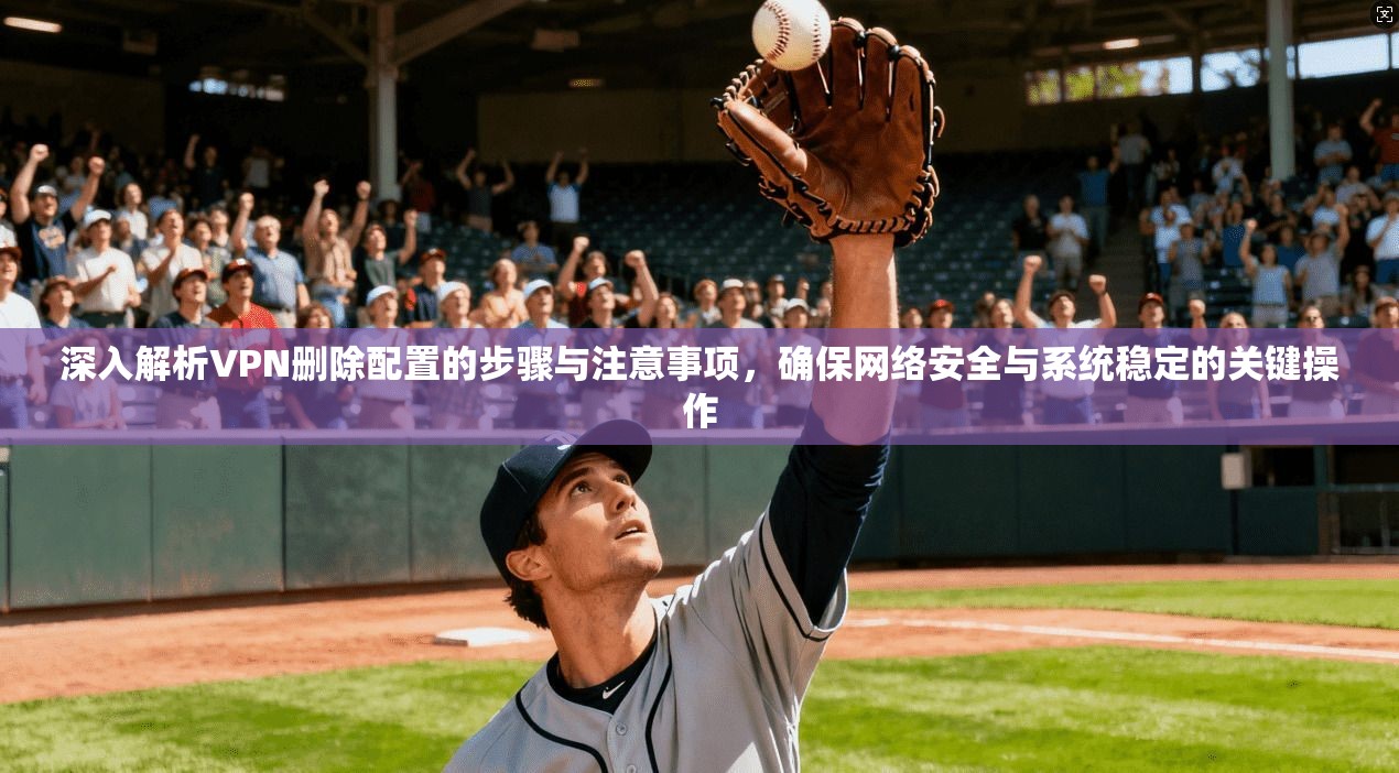 深入解析VPN删除配置的步骤与注意事项，确保网络安全与系统稳定的关键操作
