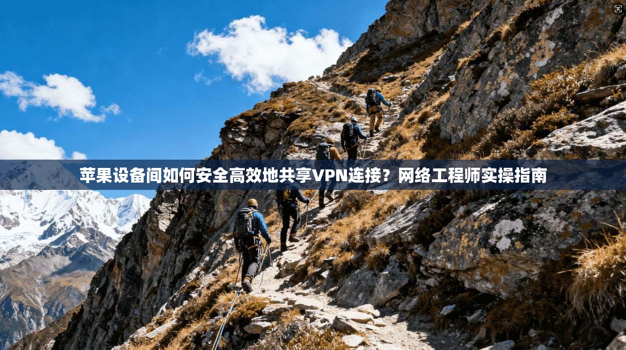 苹果设备间如何安全高效地共享VPN连接？网络工程师实操指南