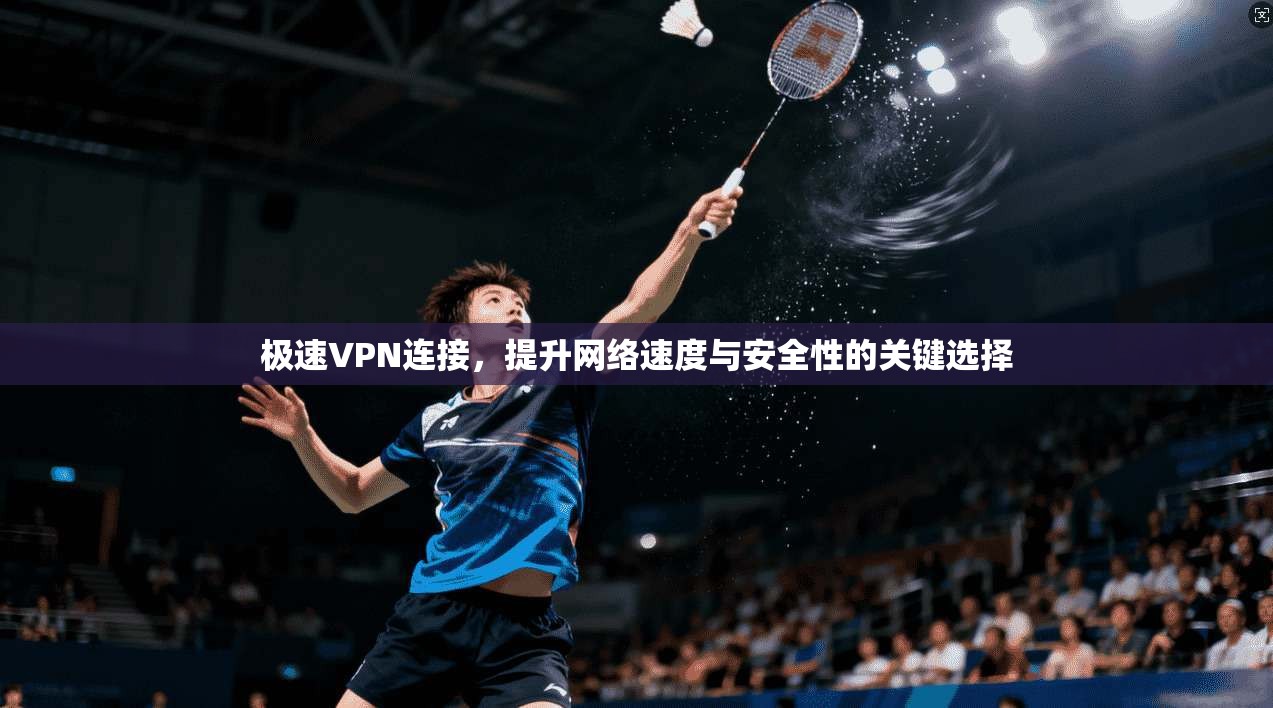 极速VPN连接，提升网络速度与安全性的关键选择