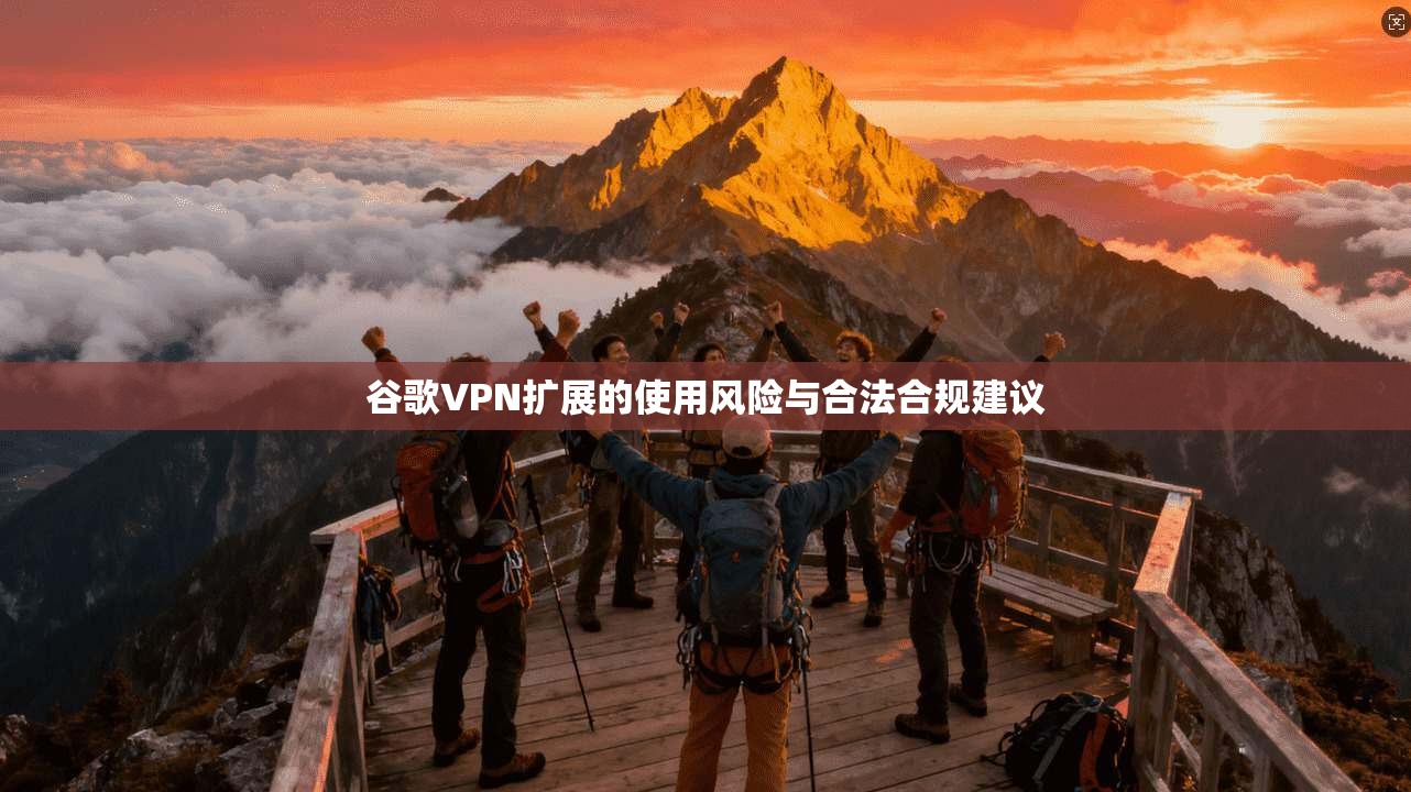 谷歌VPN扩展的使用风险与合法合规建议