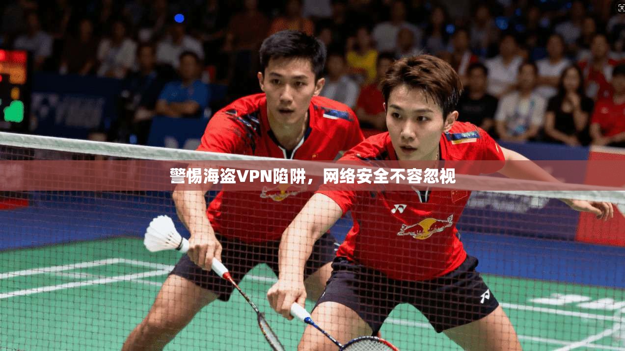 警惕海盗VPN陷阱，网络安全不容忽视