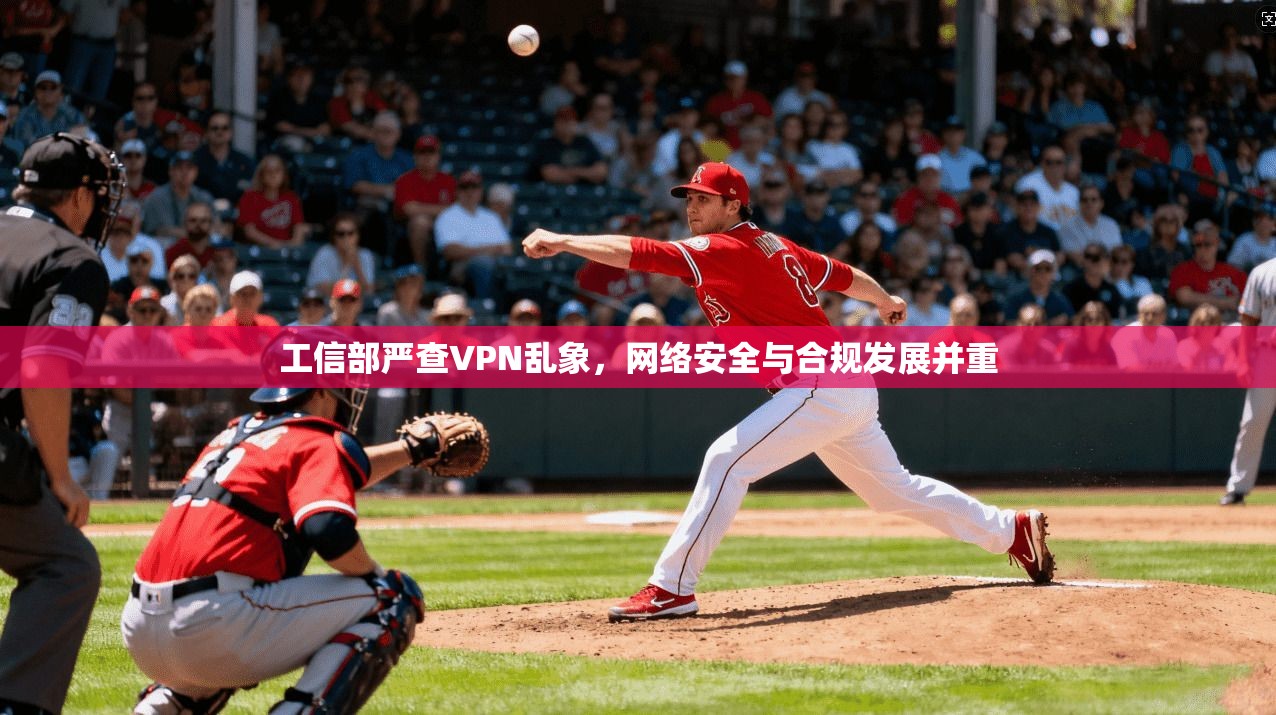 工信部严查VPN乱象,网络安全与合规发展并重 工信部严查VPN乱象,网络安全与合规发展并重