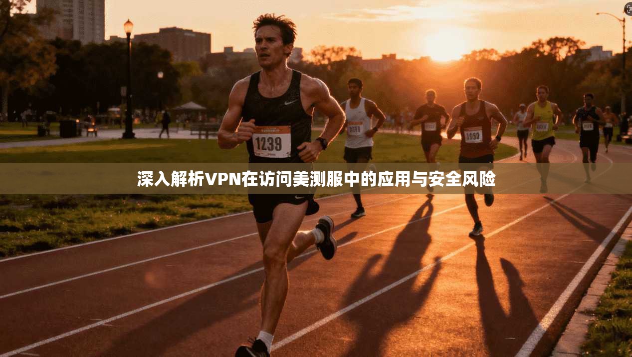 深入解析VPN在访问美测服中的应用与安全风险