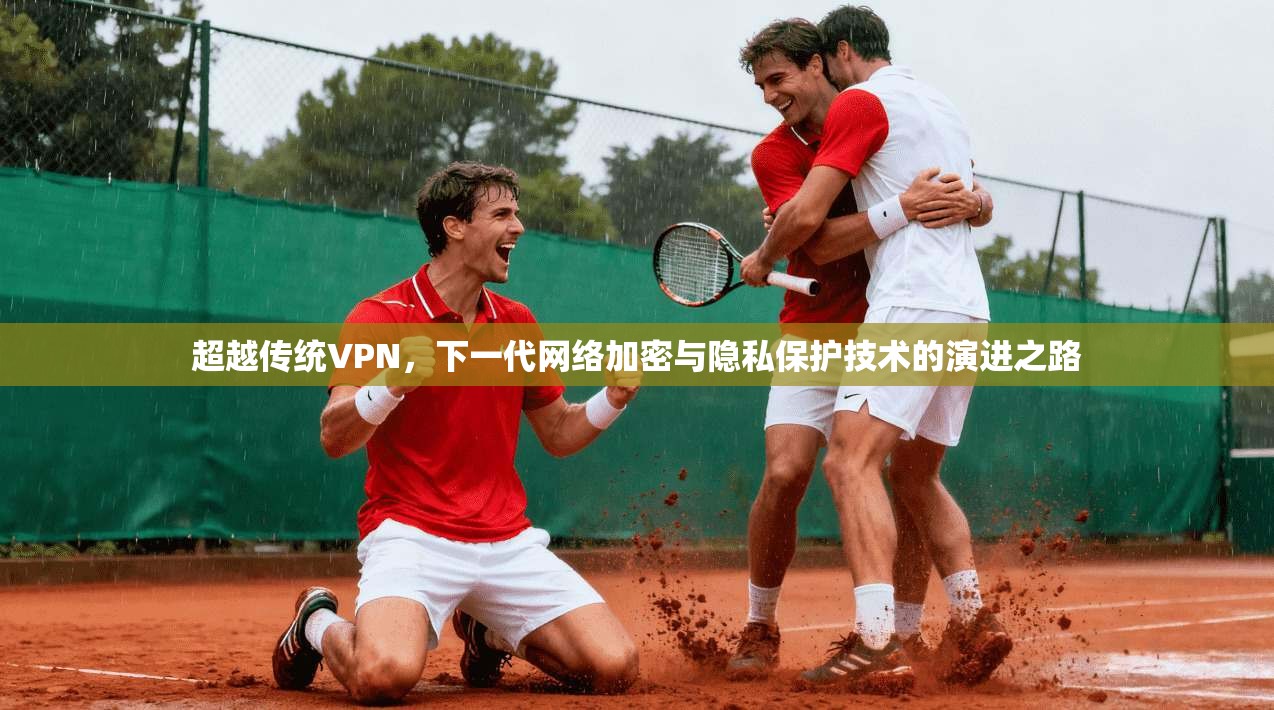超越传统VPN，下一代网络加密与隐私保护技术的演进之路