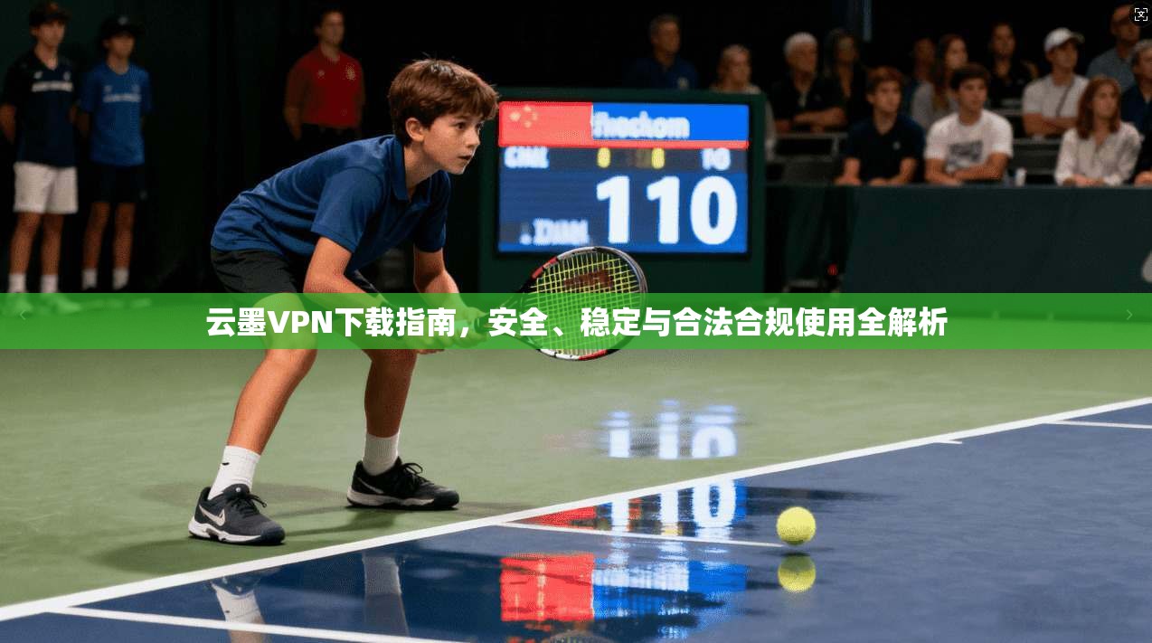 云墨VPN下载指南，安全、稳定与合法合规使用全解析