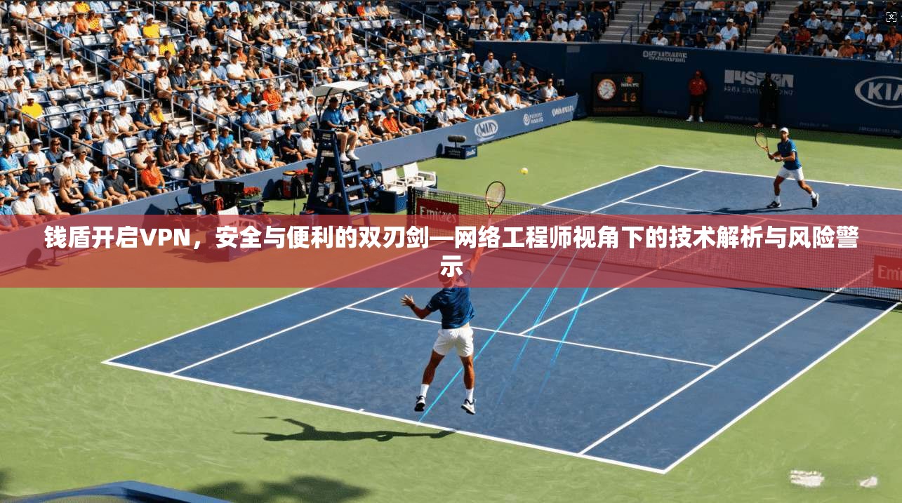 钱盾开启VPN，安全与便利的双刃剑—网络工程师视角下的技术解析与风险警示