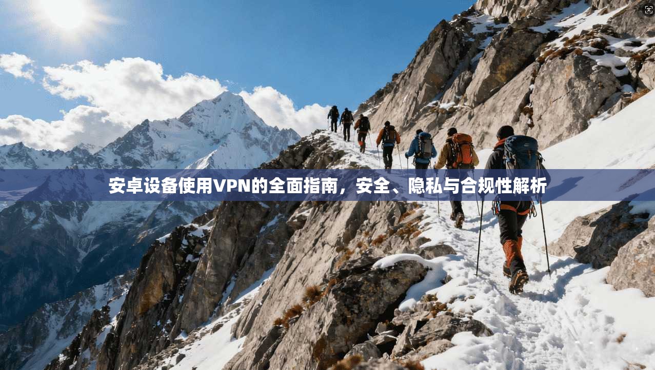 安卓设备使用VPN的全面指南，安全、隐私与合规性解析