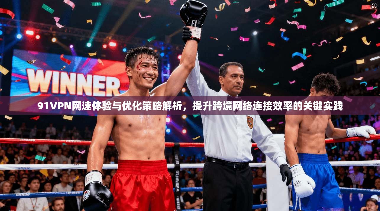 91VPN网速体验与优化策略解析，提升跨境网络连接效率的关键实践