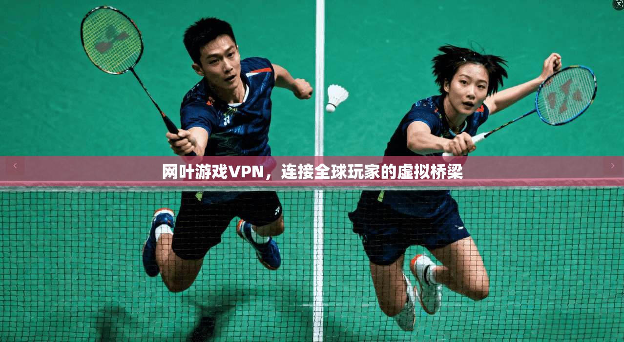网叶游戏VPN，连接全球玩家的虚拟桥梁